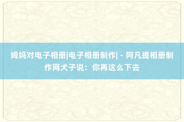 姆妈对电子相册|电子相册制作| - 阿凡提相册制作网犬子说:你再这么下去