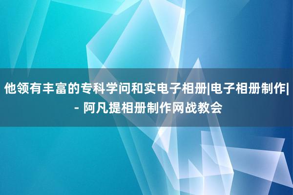他领有丰富的专科学问和实电子相册|电子相册制作| - 阿凡提相册制作网战教会