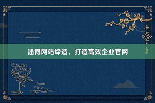 淄博网站缔造，打造高效企业官网